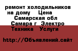 ремонт холодильников на дому  › Цена ­ 100 - Самарская обл., Самара г. Электро-Техника » Услуги   